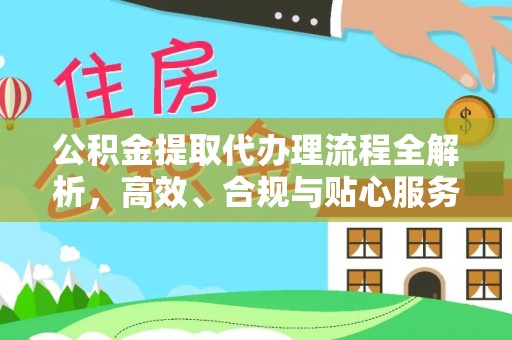 威信公积金提取代办理流程全解析，高效、合规与贴心服务