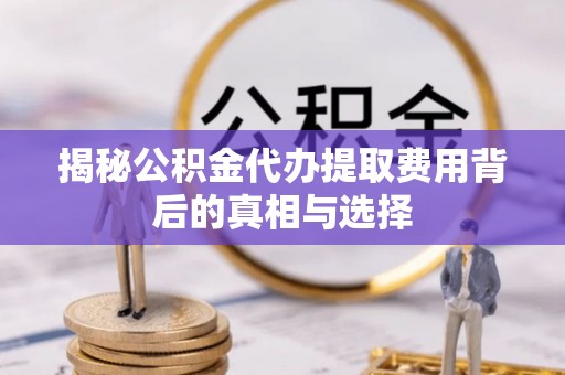 威信揭秘公积金代办提取费用背后的真相与选择
