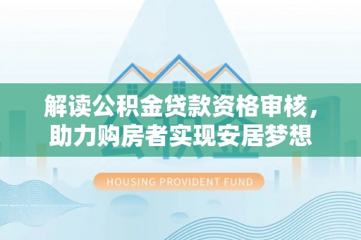 威信解读公积金贷款资格审核，助力购房者实现安居梦想