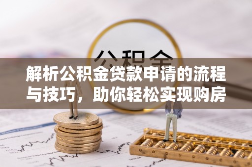 威信解析公积金贷款申请的流程与技巧，助你轻松实现购房梦想