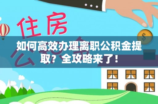 威信如何高效办理离职公积金提取？全攻略来了！