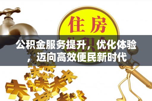 威信公积金服务提升，优化体验，迈向高效便民新时代