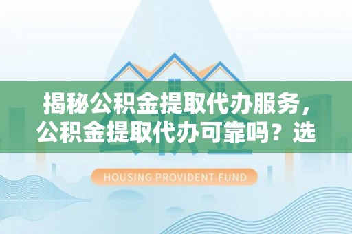 威信揭秘公积金提取代办服务，公积金提取代办可靠吗？选择需谨慎