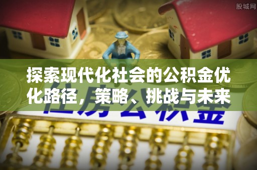 威信探索现代化社会的公积金优化路径，策略、挑战与未来展望