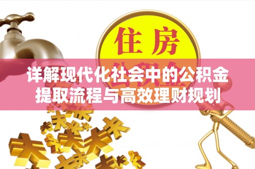 威信详解现代化社会中的公积金提取流程与高效理财规划