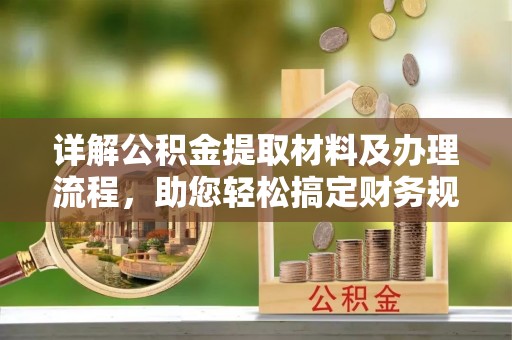 威信详解公积金提取材料及办理流程，助您轻松搞定财务规划