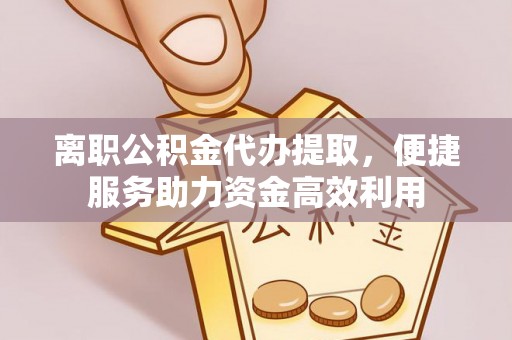 威信离职公积金代办提取，便捷服务助力资金高效利用