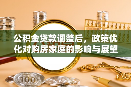 威信公积金贷款调整后，政策优化对购房家庭的影响与展望