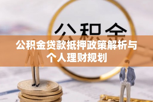 威信公积金贷款抵押政策解析与个人理财规划