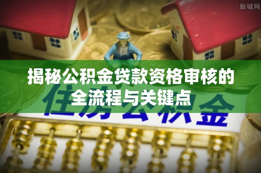威信揭秘公积金贷款资格审核的全流程与关键点