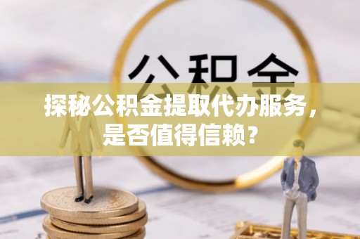 威信探秘公积金提取代办服务，是否值得信赖？