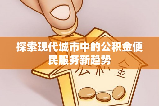 威信探索现代城市中的公积金便民服务新趋势
