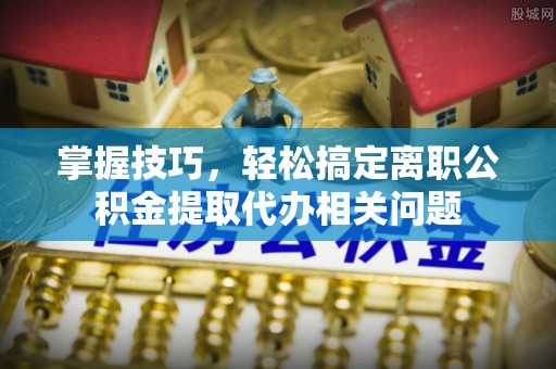 威信掌握技巧，轻松搞定离职公积金提取代办相关问题