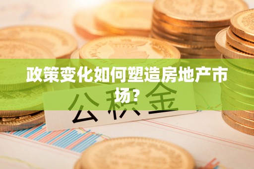 威信政策变化如何塑造房地产市场？