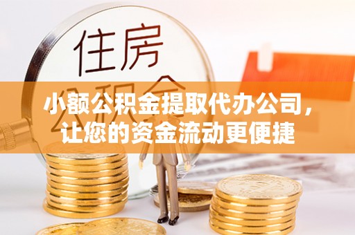 威信小额公积金提取代办公司，让您的资金流动更便捷