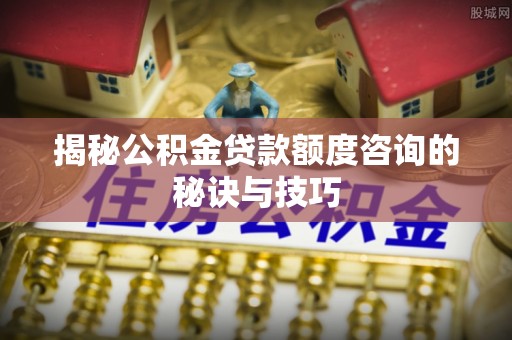 威信揭秘公积金贷款额度咨询的秘诀与技巧
