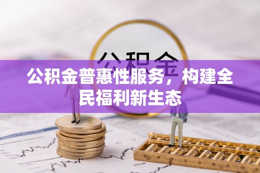 威信公积金普惠性服务，构建全民福利新生态