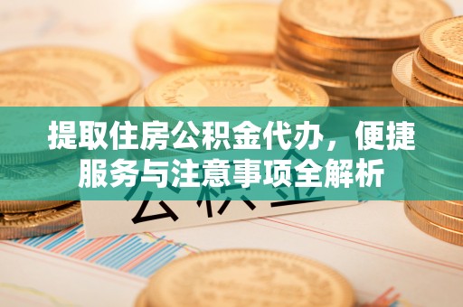 威信提取住房公积金代办，便捷服务与注意事项全解析