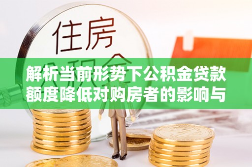 威信解析当前形势下公积金贷款额度降低对购房者的影响与应对策略