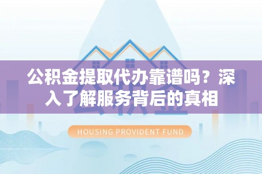 威信公积金提取代办靠谱吗？深入了解服务背后的真相