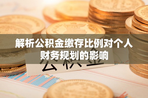威信解析公积金缴存比例对个人财务规划的影响