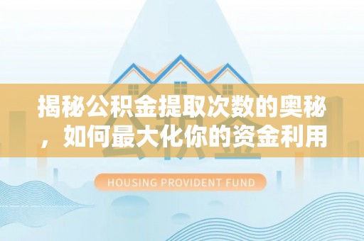 威信揭秘公积金提取次数的奥秘，如何最大化你的资金利用？