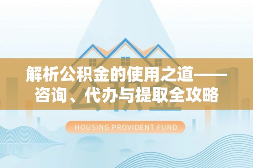 威信解析公积金的使用之道——咨询、代办与提取全攻略