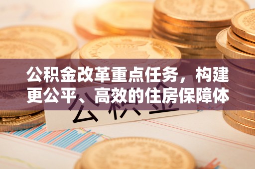 威信公积金改革重点任务，构建更公平、高效的住房保障体系