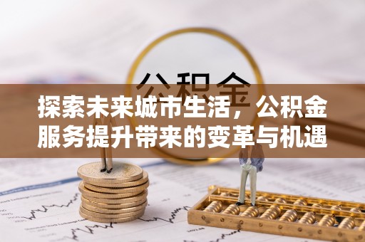 威信探索未来城市生活，公积金服务提升带来的变革与机遇