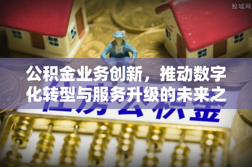 威信公积金业务创新，推动数字化转型与服务升级的未来之路