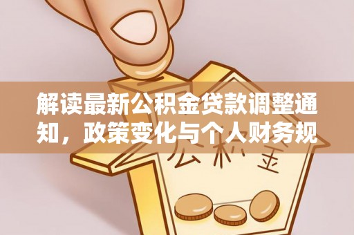 威信解读最新公积金贷款调整通知，政策变化与个人财务规划