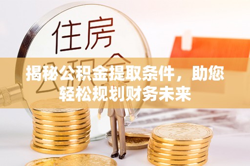 威信揭秘公积金提取条件，助您轻松规划财务未来