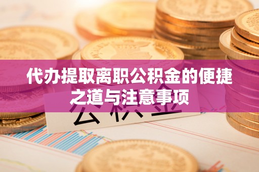 威信代办提取离职公积金的便捷之道与注意事项