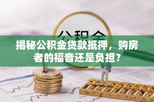 威信揭秘公积金贷款抵押，购房者的福音还是负担？