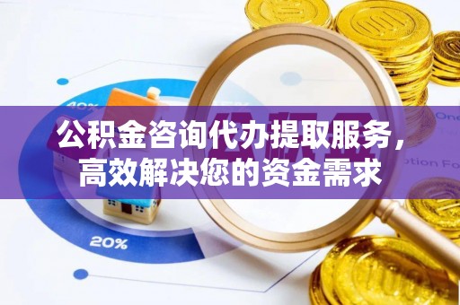 威信公积金咨询代办提取服务，高效解决您的资金需求
