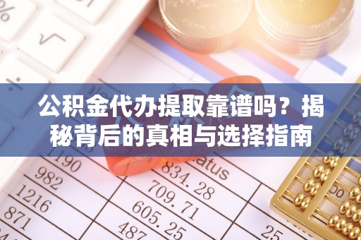 威信公积金代办提取靠谱吗？揭秘背后的真相与选择指南