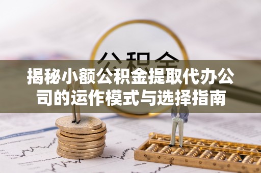 威信揭秘小额公积金提取代办公司的运作模式与选择指南