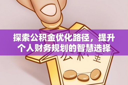 威信探索公积金优化路径，提升个人财务规划的智慧选择