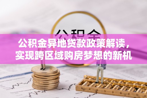 威信公积金异地贷款政策解读，实现跨区域购房梦想的新机遇
