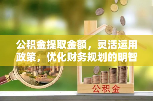 威信公积金提取金额，灵活运用政策，优化财务规划的明智选择