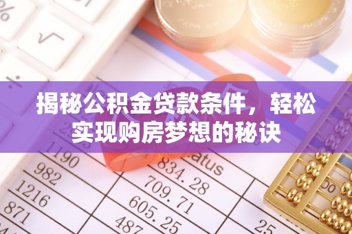 威信揭秘公积金贷款条件，轻松实现购房梦想的秘诀