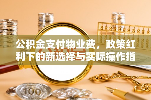 威信公积金支付物业费，政策红利下的新选择与实际操作指南