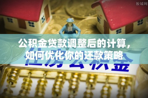 威信公积金贷款调整后的计算，如何优化你的还款策略