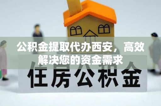 威信公积金提取代办西安，高效解决您的资金需求
