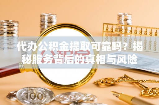 威信代办公积金提取可靠吗？揭秘服务背后的真相与风险