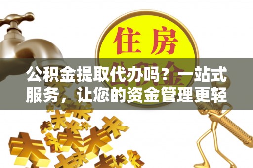 威信公积金提取代办吗？一站式服务，让您的资金管理更轻松