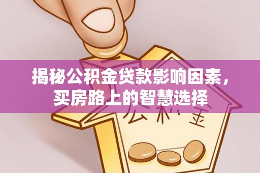 威信揭秘公积金贷款影响因素，买房路上的智慧选择