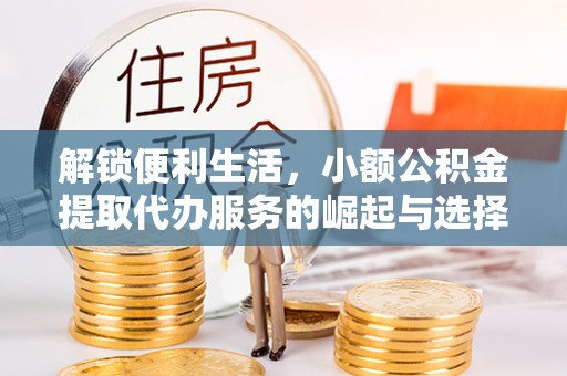 威信解锁便利生活，小额公积金提取代办服务的崛起与选择