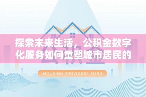 威信探索未来生活，公积金数字化服务如何重塑城市居民的财务管理