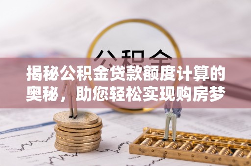 威信揭秘公积金贷款额度计算的奥秘，助您轻松实现购房梦想